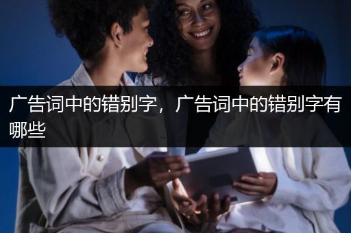 广告词中的错别字，广告词中的错别字有哪些